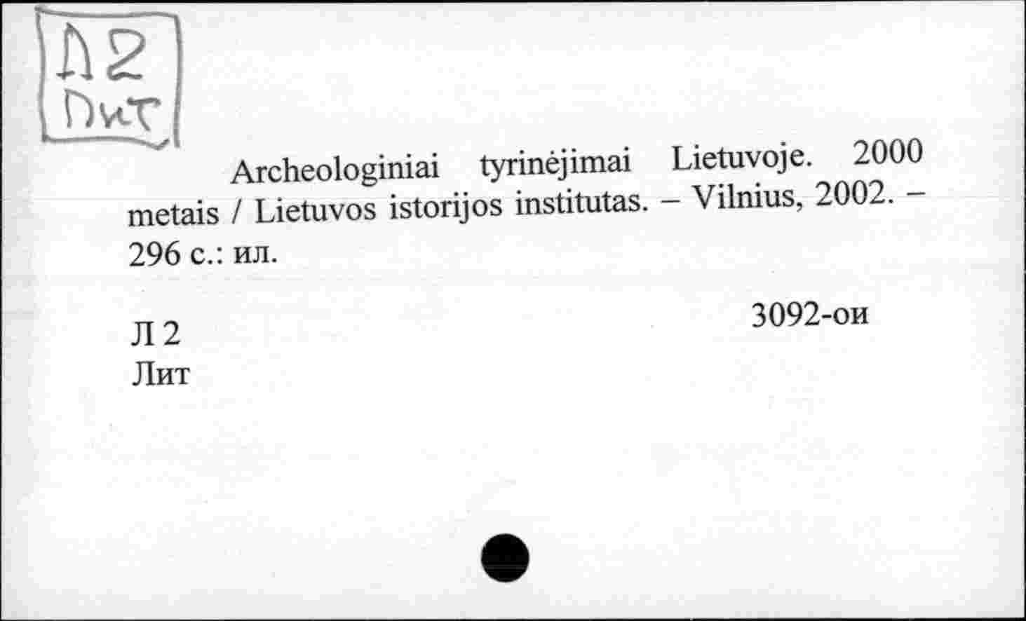 ﻿Л2 Г)чТ
Archeologiniai tyrinèjimai Lietuvoje. 2000 metais / Lietuvos istorijos institutes. - Vilnius, 2002. -296 с.: ил.
Л2 Лит
3092-ои